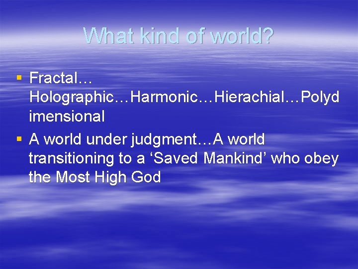 What kind of world? § Fractal… Holographic…Harmonic…Hierachial…Polyd imensional § A world under judgment…A world