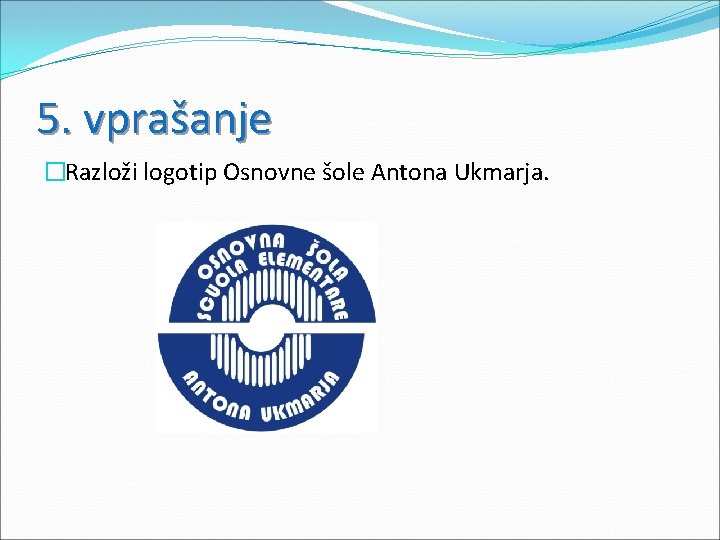 5. vprašanje �Razloži logotip Osnovne šole Antona Ukmarja. 