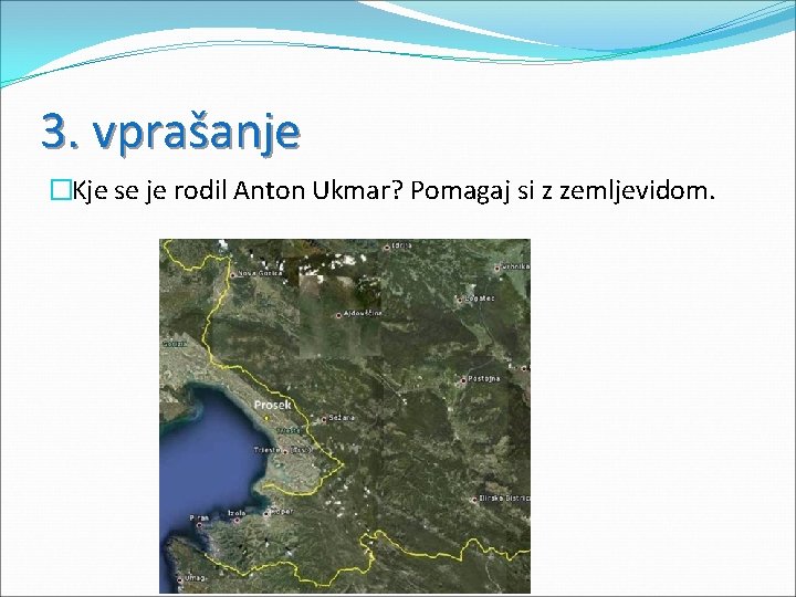 3. vprašanje �Kje se je rodil Anton Ukmar? Pomagaj si z zemljevidom. 