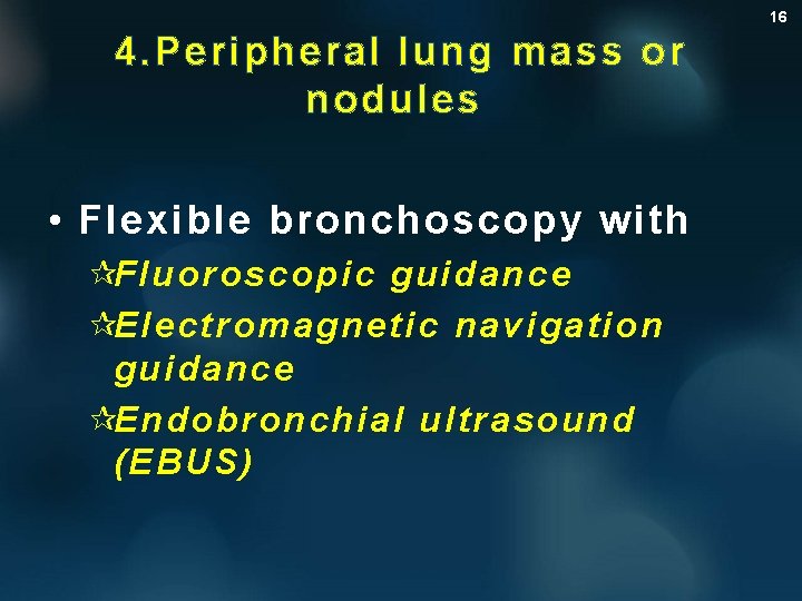 16 4. Peripheral lung mass or nodules • Flexible bronchoscopy with ¶Fluoroscopic guidance ¶Electromagnetic