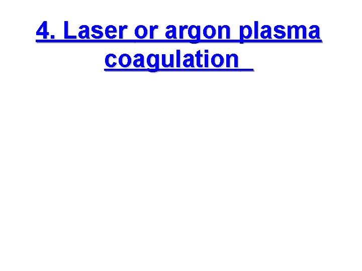 4. Laser or argon plasma coagulation 