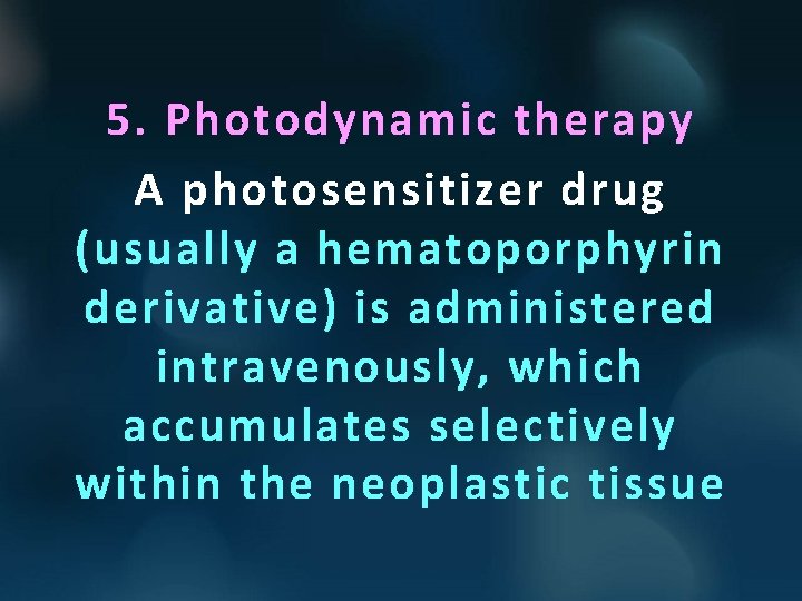 5. Photodynamic therapy A photosensitizer drug (usually a hematoporphyrin derivative) is administered intravenously, which