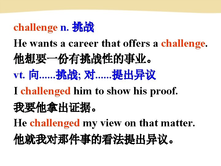 challenge n. 挑战 He wants a career that offers a challenge. 他想要一份有挑战性的事业。 vt. 向. challenge n. 挑战 He wants a career that offers a challenge. 他想要一份有挑战性的事业。 vt. 向.