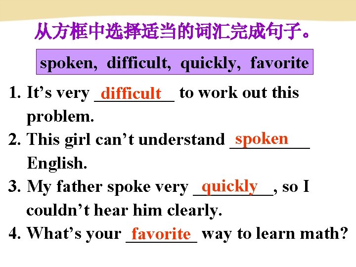 从方框中选择适当的词汇完成句子。 spoken, difficult, quickly, favorite 1. It’s very _____ to work out this difficult 从方框中选择适当的词汇完成句子。 spoken, difficult, quickly, favorite 1. It’s very _____ to work out this difficult