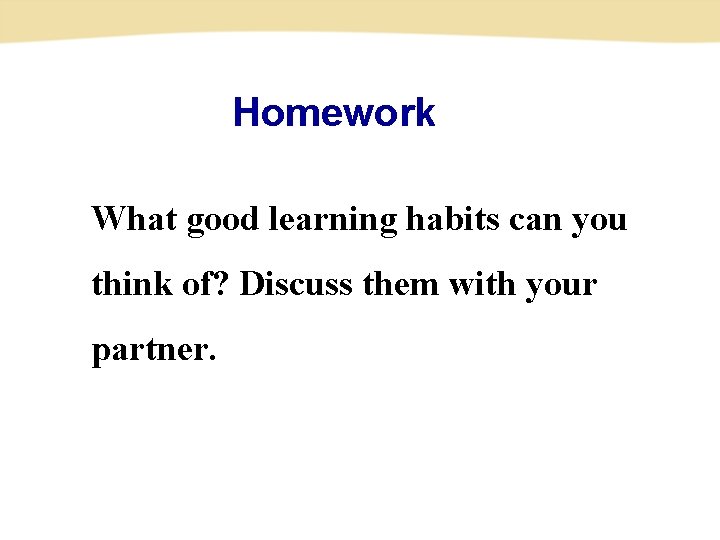 Homework What good learning habits can you think of? Discuss them with your partner. Homework What good learning habits can you think of? Discuss them with your partner.