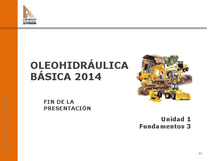 ADOTEC 2014 OLEOHIDRÁULICA BÁSICA 2014 FIN DE LA PRESENTACIÓN Unidad 1 Fundamentos 3 44
