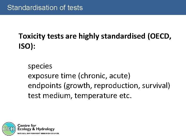 Standardisation of tests Toxicity tests are highly standardised (OECD, ISO): species exposure time (chronic,