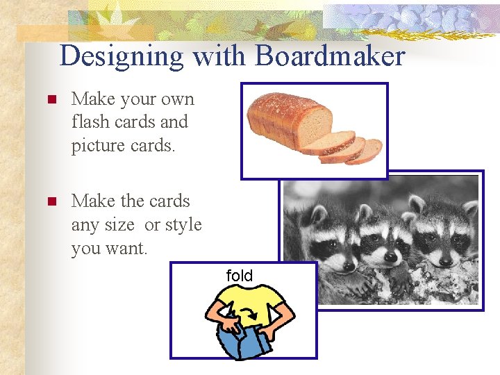Designing with Boardmaker n Make your own flash cards and picture cards. n Make