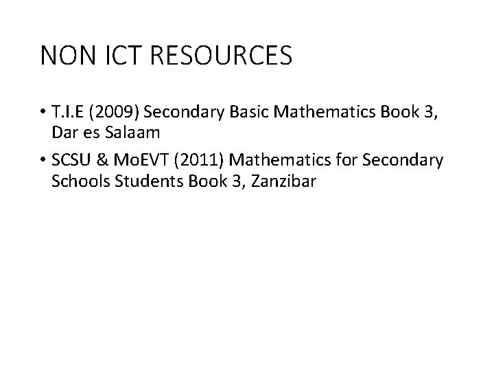 NON ICT RESOURCES • T. I. E (2009) Secondary Basic Mathematics Book 3, Dar