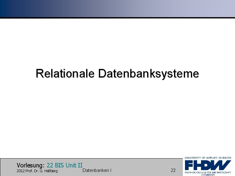 Relationale Datenbanksysteme Vorlesung: 22 BIS Unit II 2012 Prof. Dr. G. Hellberg Datenbanken I
