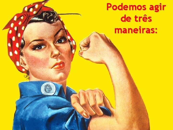 Podemos agir de três maneiras: 