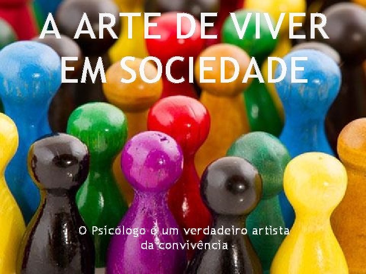 A ARTE DE VIVER EM SOCIEDADE O Psicólogo é um verdadeiro artista da convivência