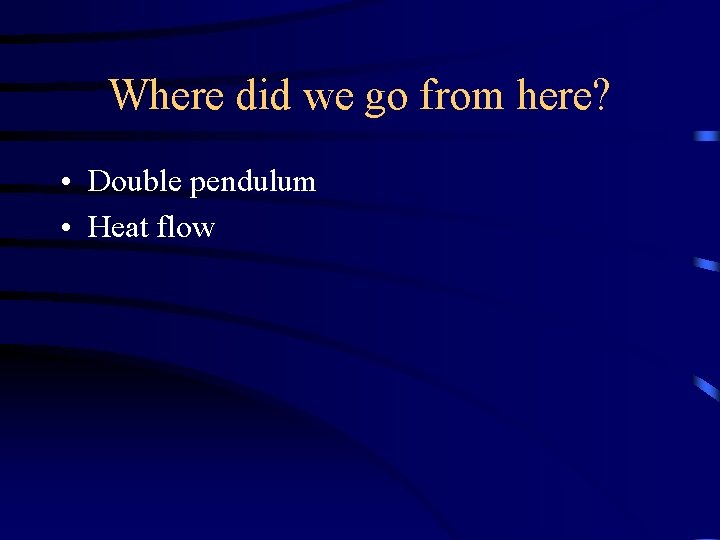 Where did we go from here? • Double pendulum • Heat flow 