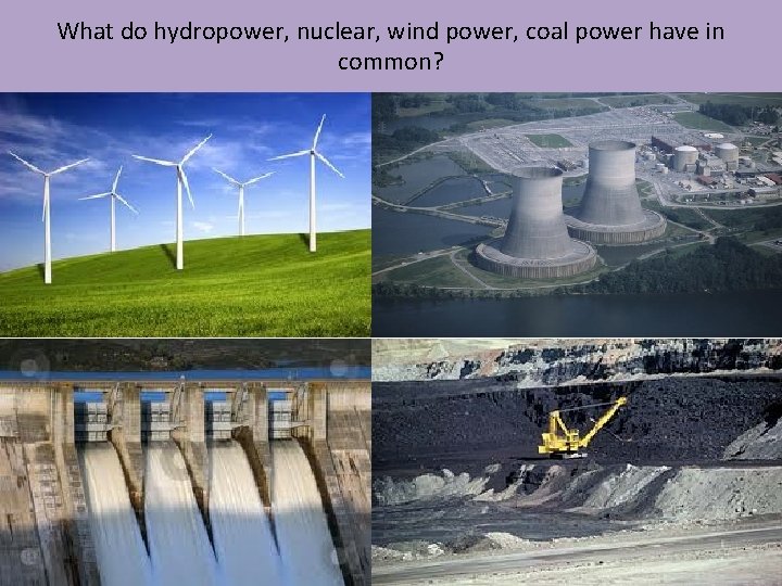 What do hydropower, nuclear, wind power, coal power have in common? 
