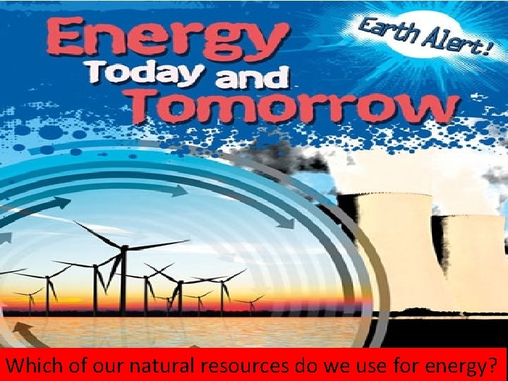 Which of our natural resources do we use for energy? 