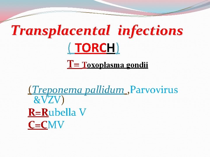 Transplacental infections ( TORCH) T= Toxoplasma gondii (Treponema pallidum , Parvovirus &VZV) R=Rubella V