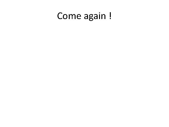 Come again ! 
