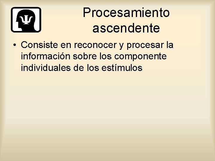 Procesamiento ascendente • Consiste en reconocer y procesar la información sobre los componente individuales