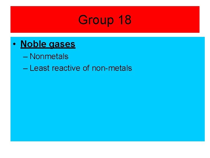 Group 18 • Noble gases – Nonmetals – Least reactive of non-metals 