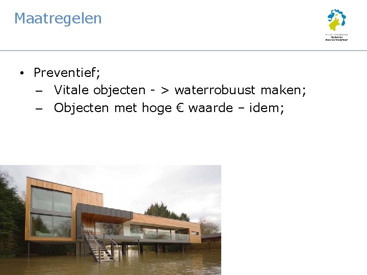 Maatregelen • Preventief; – Vitale objecten - > waterrobuust maken; – Objecten met hoge