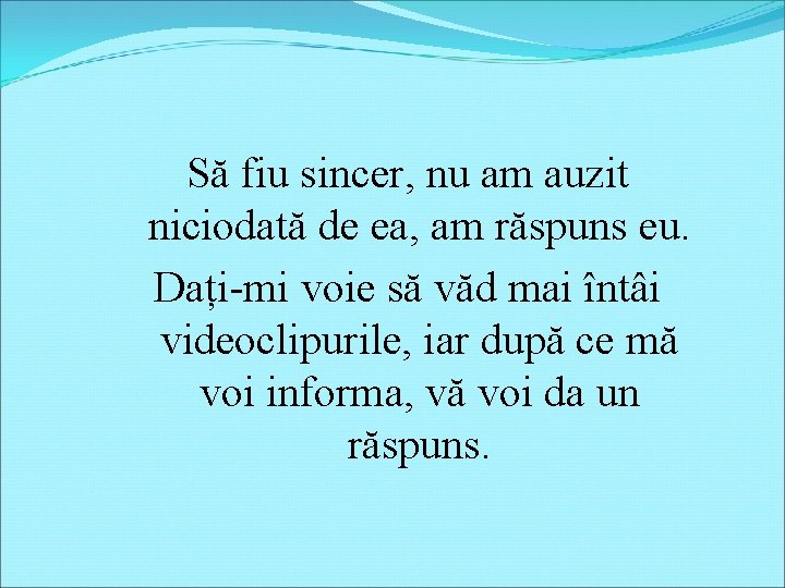 Să fiu sincer, nu am auzit niciodată de ea, am răspuns eu. Dați-mi voie Să fiu sincer, nu am auzit niciodată de ea, am răspuns eu. Dați-mi voie
