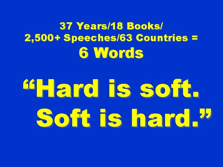 37 Years/18 Books/ 2, 500+ Speeches/63 Countries = 6 Words “Hard is soft. Soft