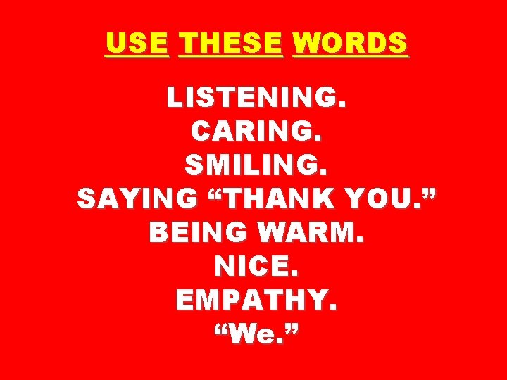 USE THESE WORDS LISTENING. CARING. SMILING. SAYING “THANK YOU. ” BEING WARM. NICE. EMPATHY.