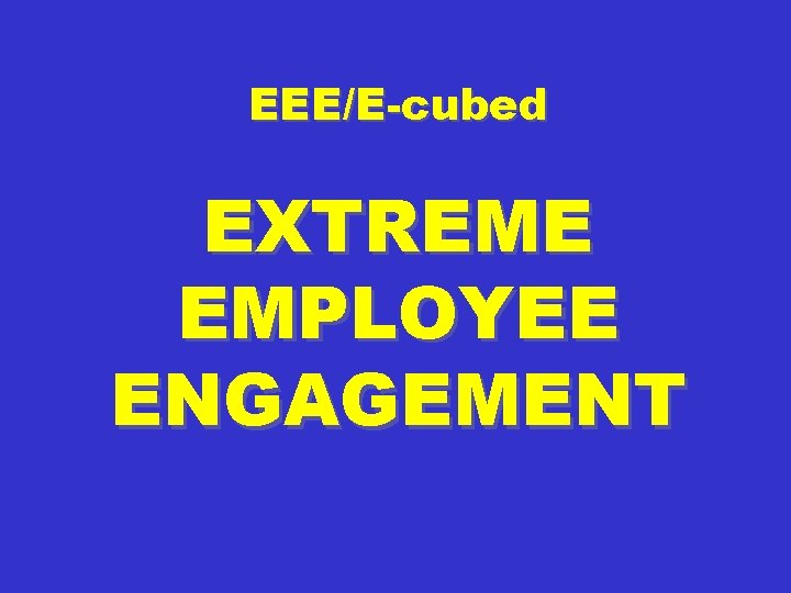 EEE/E-cubed EXTREME EMPLOYEE ENGAGEMENT 