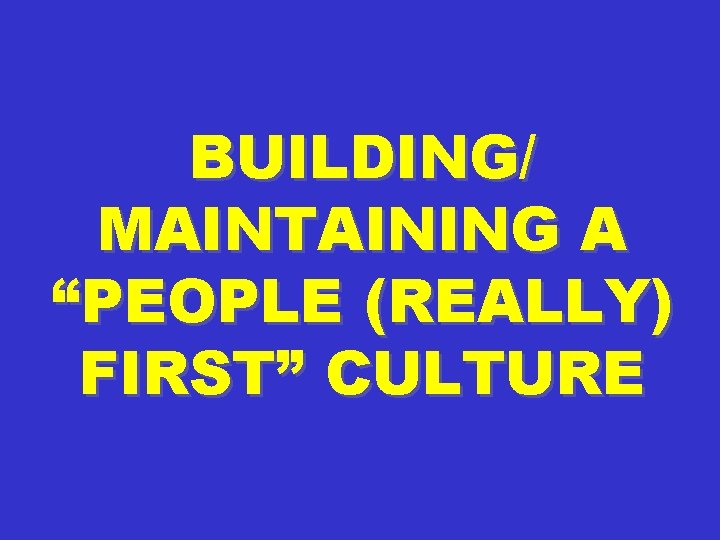 BUILDING/ MAINTAINING A “PEOPLE (REALLY) FIRST” CULTURE 