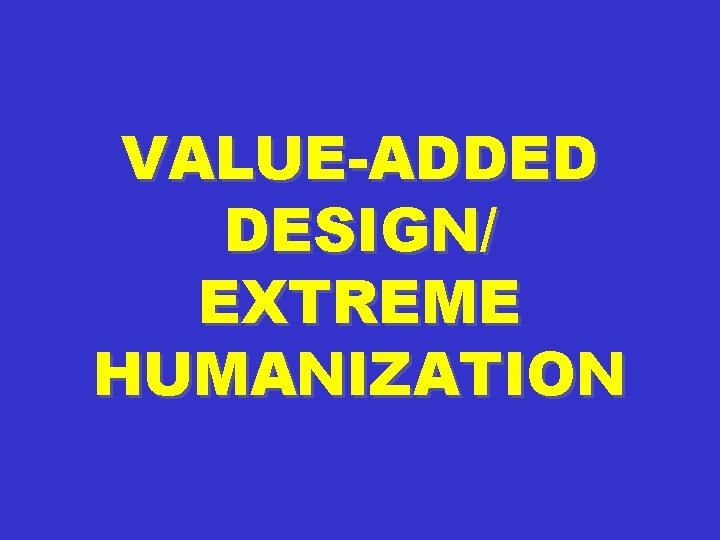 VALUE-ADDED DESIGN/ EXTREME HUMANIZATION 