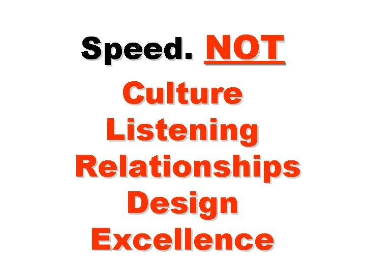 Speed. NOT Culture Listening Relationships Design Excellence 