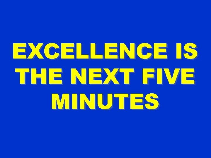EXCELLENCE IS THE NEXT FIVE MINUTES 