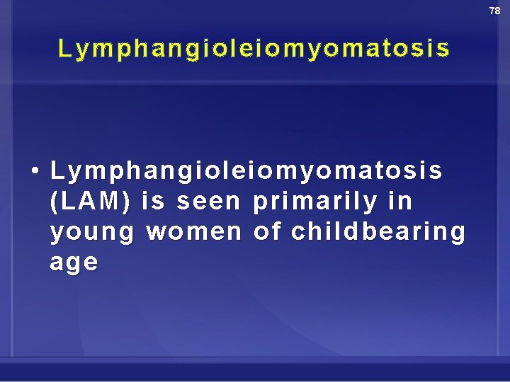 78 Lymphangioleiomyomatosis • Lymphangioleiomyomatosis (LAM) is seen primarily in young women of childbearing age
