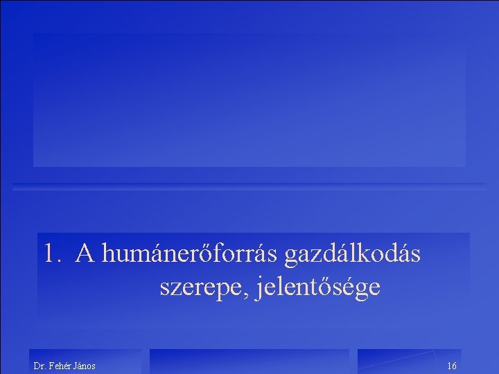 1. A humánerőforrás gazdálkodás szerepe, jelentősége Dr. Fehér János 16 