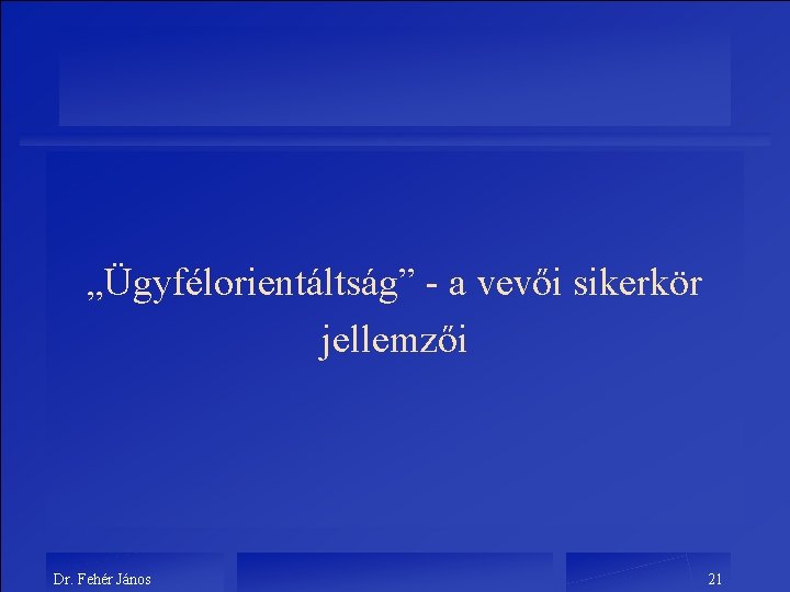 „Ügyfélorientáltság” - a vevői sikerkör jellemzői Dr. Fehér János 21 