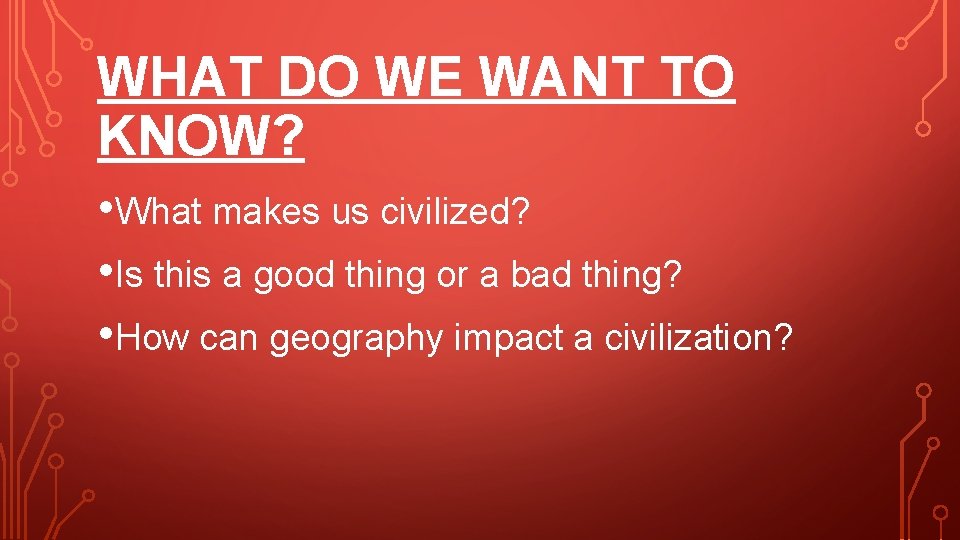 WHAT DO WE WANT TO KNOW? • What makes us civilized? • Is this