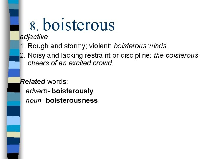 8. boisterous adjective 1. Rough and stormy; violent: boisterous winds. 2. Noisy and lacking