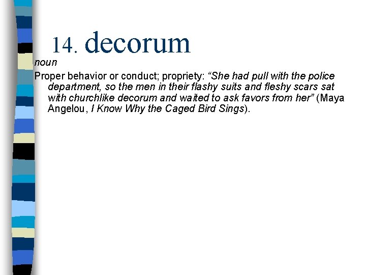 14. decorum noun Proper behavior or conduct; propriety: “She had pull with the police