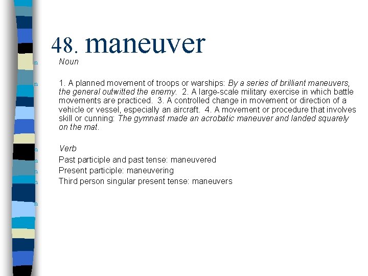 n 48. maneuver Noun n 1. A planned movement of troops or warships: By