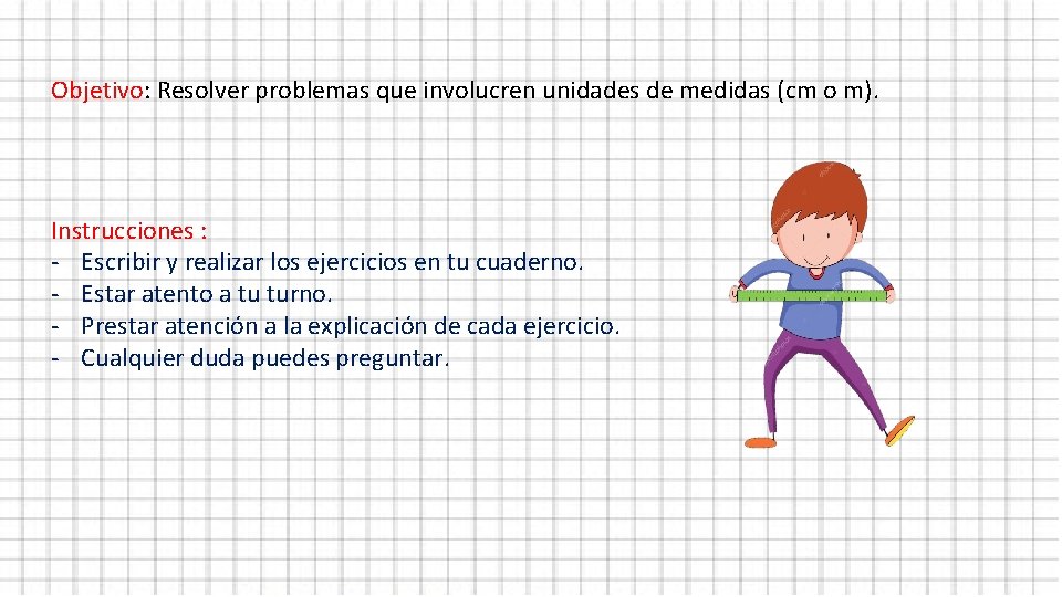 Objetivo: Resolver problemas que involucren unidades de medidas (cm o m). Instrucciones : -