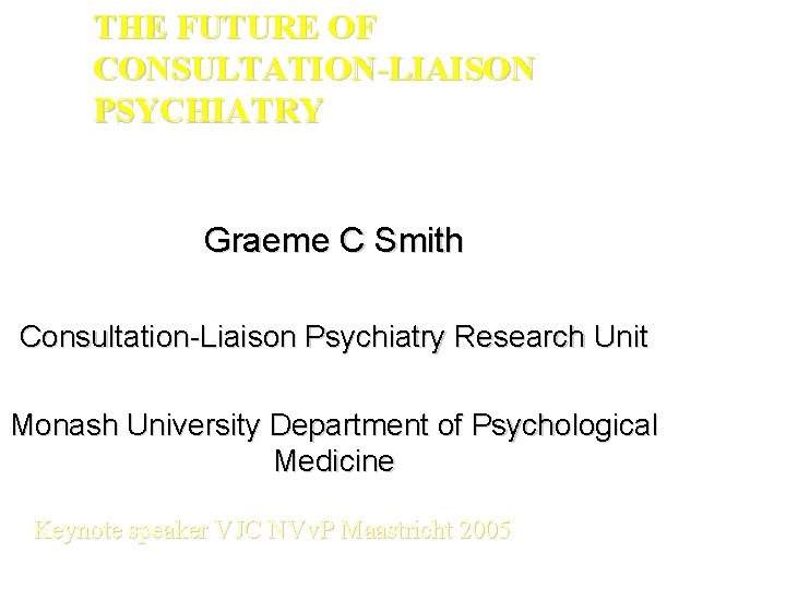 THE FUTURE OF CONSULTATION-LIAISON PSYCHIATRY Graeme C Smith Consultation-Liaison Psychiatry Research Unit Monash University