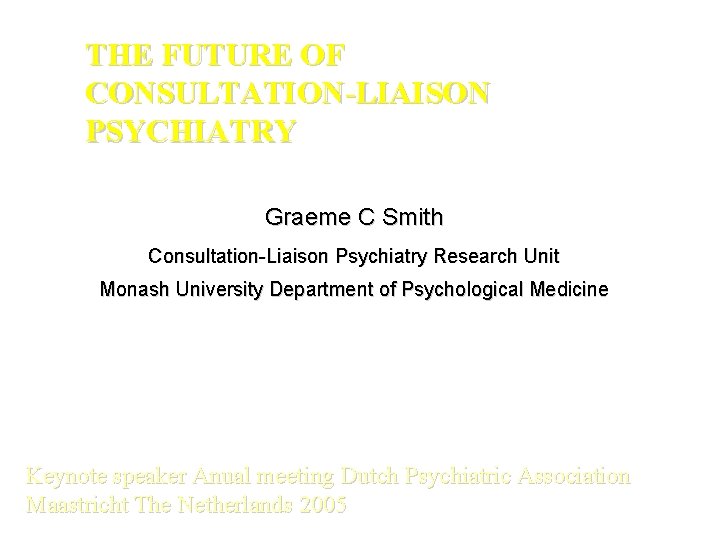 THE FUTURE OF CONSULTATION-LIAISON PSYCHIATRY Graeme C Smith Consultation-Liaison Psychiatry Research Unit Monash University