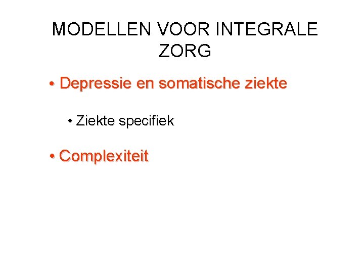 MODELLEN VOOR INTEGRALE ZORG • Depressie en somatische ziekte • Ziekte specifiek • Complexiteit