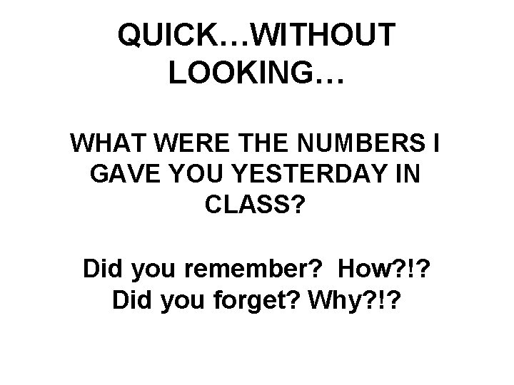 QUICK…WITHOUT LOOKING… WHAT WERE THE NUMBERS I GAVE YOU YESTERDAY IN CLASS? Did you