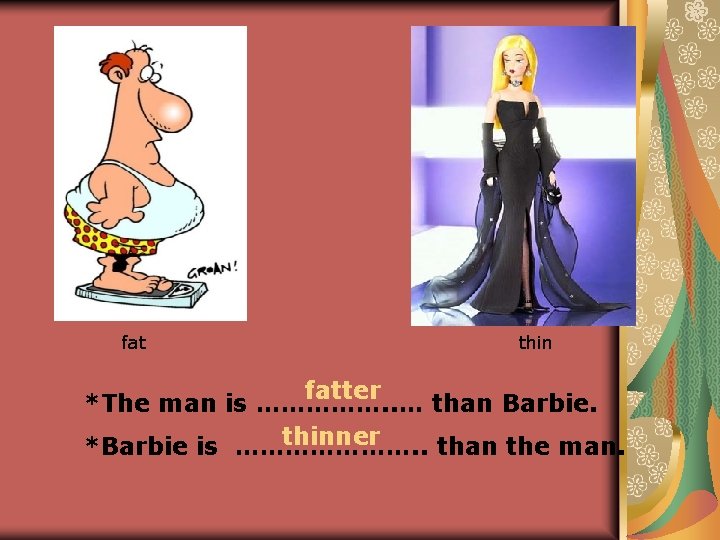 fat thin fatter *The man is ……………. . … than Barbie. thinner *Barbie is