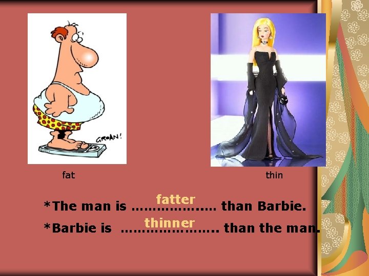 fat thin fatter *The man is ……………. . … than Barbie. thinner *Barbie is fat thin fatter *The man is ……………. . … than Barbie. thinner *Barbie is