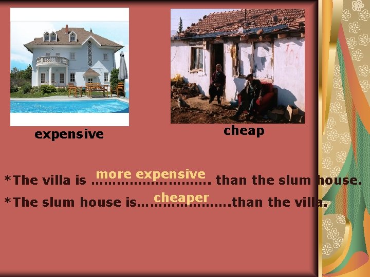 expensive cheap more expensive than the slum house. *The villa is ……………. cheaper *The