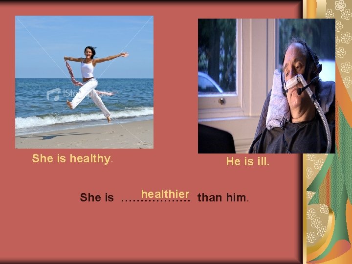 She is healthy. He is ill. healthier than him. She is ……………… She is healthy. He is ill. healthier than him. She is ………………