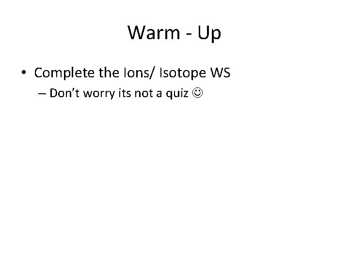 Warm - Up • Complete the Ions/ Isotope WS – Don’t worry its not