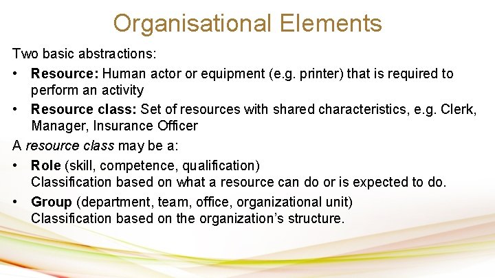 Organisational Elements Two basic abstractions: • Resource: Human actor or equipment (e. g. printer)